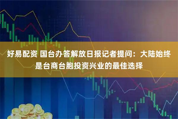 好易配资 国台办答解放日报记者提问：大陆始终是台商台胞投资兴业的最佳选择