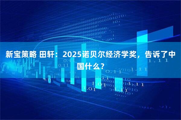 新宝策略 田轩：2025诺贝尔经济学奖，告诉了中国什么？