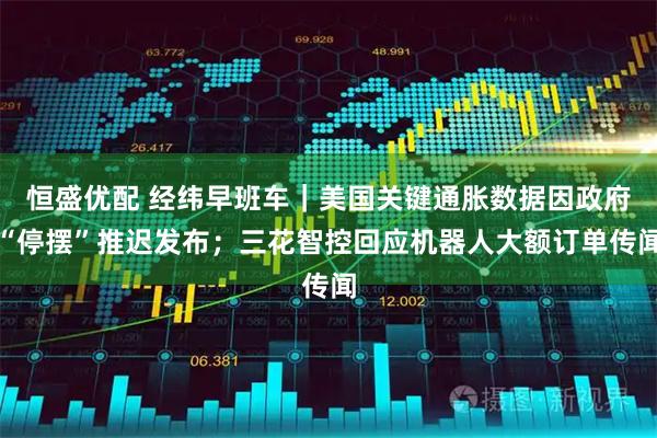 恒盛优配 经纬早班车｜美国关键通胀数据因政府“停摆”推迟发布；三花智控回应机器人大额订单传闻