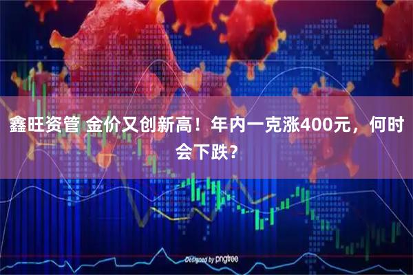 鑫旺资管 金价又创新高！年内一克涨400元，何时会下跌？
