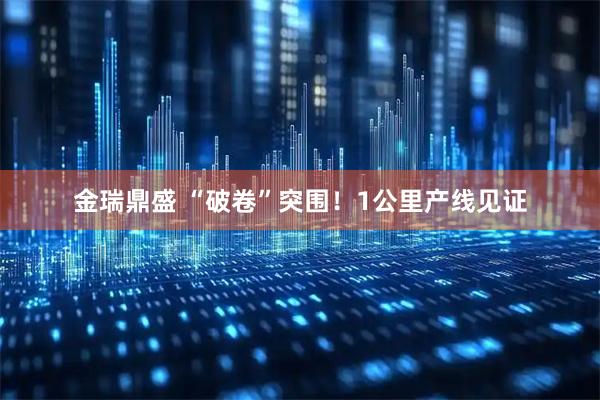 金瑞鼎盛 “破卷”突围!1公里产线见证