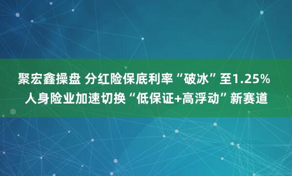 聚宏鑫操盘 分红险保底利率“破冰”至1.25% 人身险业加速切换“低保证+高浮动”新赛道