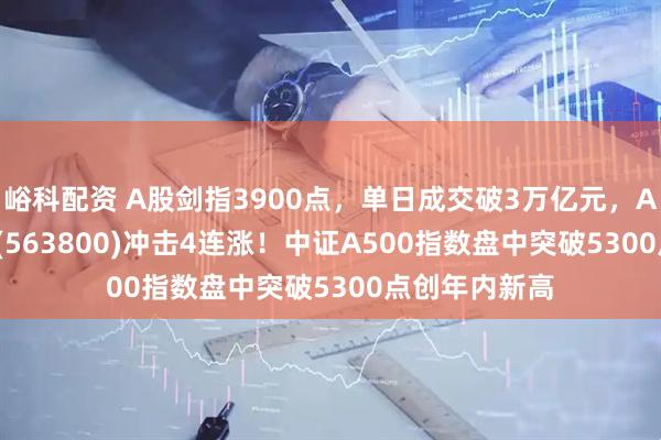 峪科配资 A股剑指3900点,单日成交破3万亿元,A500ETF龙头(563800)冲击4连涨!中证A500指数盘中突破5300点创年内新高