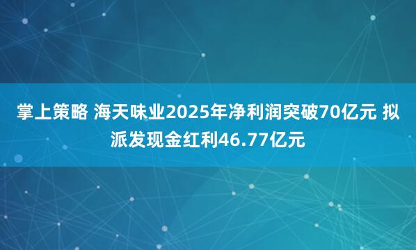 掌上策略 海天味业2025年净利润突破70亿元 拟派发现金红利46.77亿元