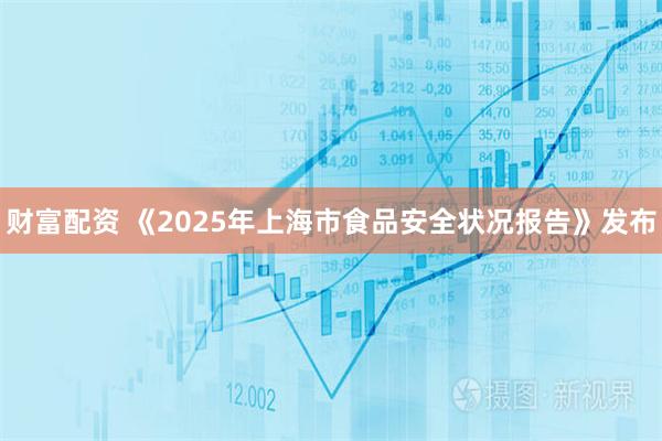 财富配资 《2025年上海市食品安全状况报告》发布