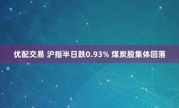 优配交易 沪指半日跌0.93% 煤炭股集体回落