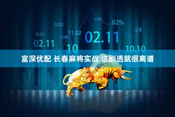 富深优配 长春麻将实战 这剧透就很离谱