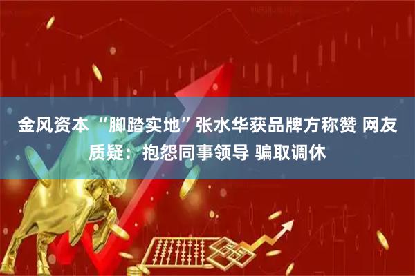 金风资本 “脚踏实地”张水华获品牌方称赞 网友质疑：抱怨同事领导 骗取调休
