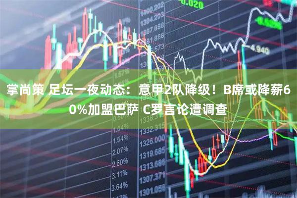 掌尚策 足坛一夜动态：意甲2队降级！B席或降薪60%加盟巴萨 C罗言论遭调查
