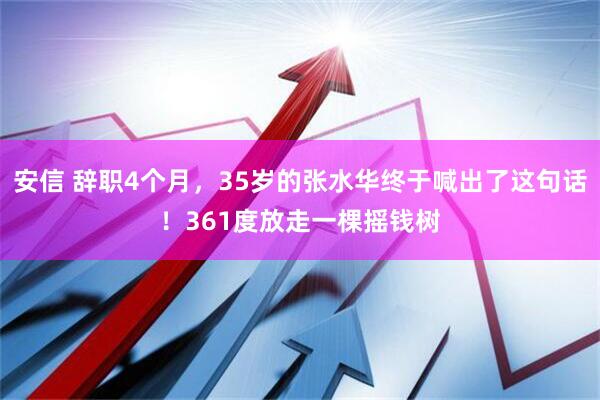 安信 辞职4个月，35岁的张水华终于喊出了这句话！361度放走一棵摇钱树