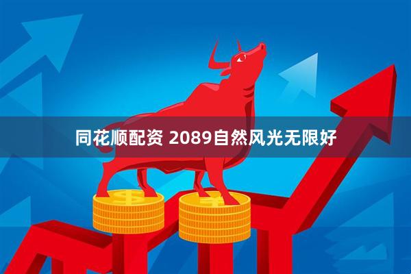 同花顺配资 2089自然风光无限好