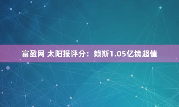 富盈网 太阳报评分:赖斯1.05亿镑超值