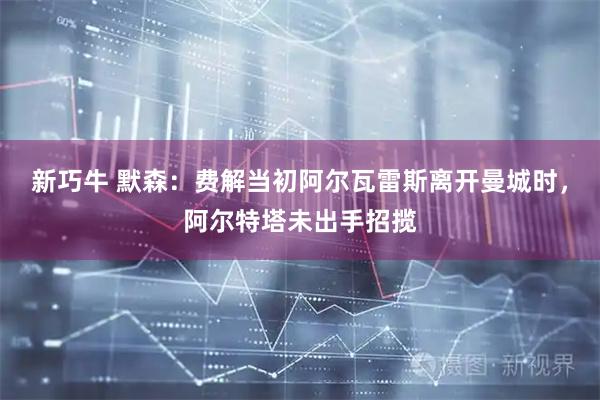 新巧牛 默森：费解当初阿尔瓦雷斯离开曼城时，阿尔特塔未出手招揽