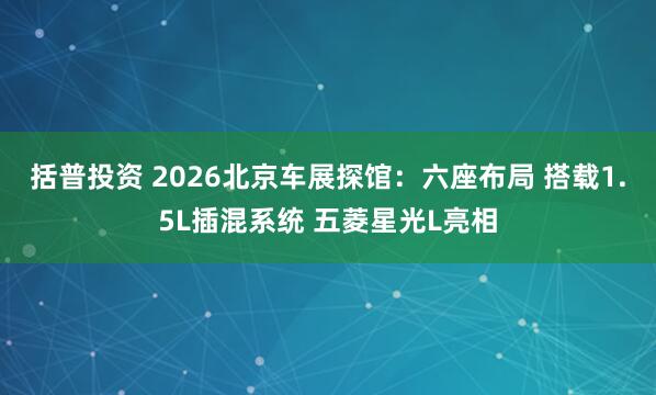 括普投资 2026北京车展探馆：六座布局 搭载1.5L插混系统 五菱星光L亮相