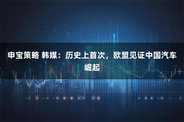 申宝策略 韩媒：历史上首次，欧盟见证中国汽车崛起