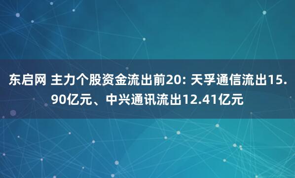 东启网 主力个股资金流出前20: 天孚通信流出15.90亿元、中兴通讯流出12.41亿元
