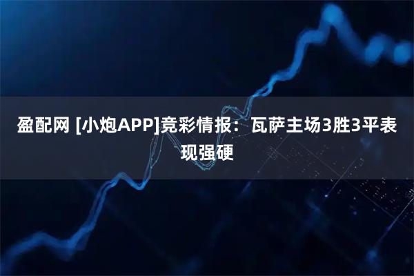 盈配网 [小炮APP]竞彩情报：瓦萨主场3胜3平表现强硬