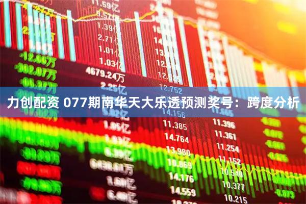 力创配资 077期南华天大乐透预测奖号：跨度分析