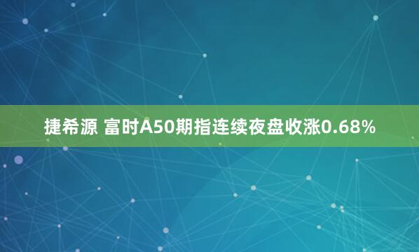捷希源 富时A50期指连续夜盘收涨0.68%