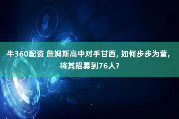 牛360配资 詹姆斯高中对手甘西, 如何步步为营, 将其招募到76人?
