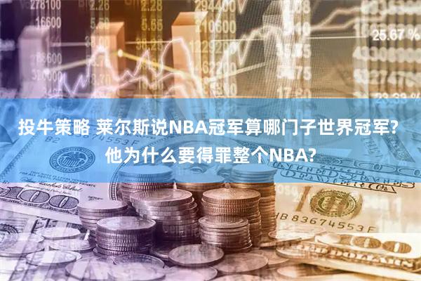 投牛策略 莱尔斯说NBA冠军算哪门子世界冠军? 他为什么要得罪整个NBA?