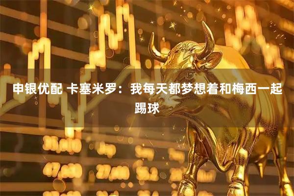 申银优配 卡塞米罗：我每天都梦想着和梅西一起踢球